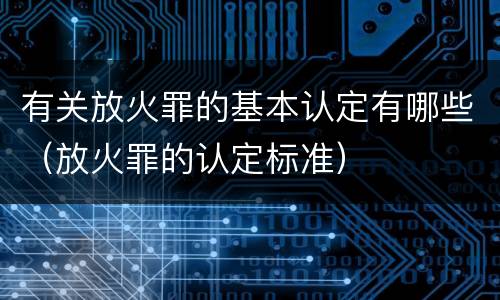 有关放火罪的基本认定有哪些（放火罪的认定标准）