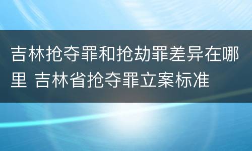 吉林抢夺罪和抢劫罪差异在哪里 吉林省抢夺罪立案标准