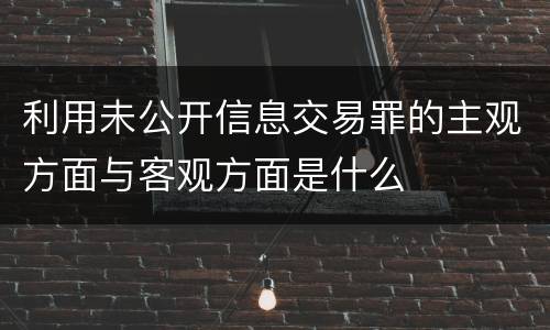 利用未公开信息交易罪的主观方面与客观方面是什么