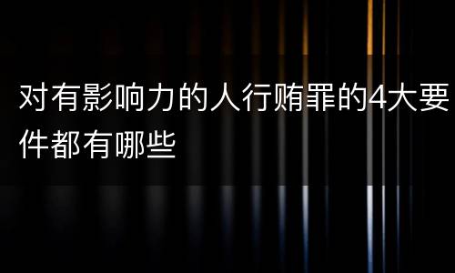 对有影响力的人行贿罪的4大要件都有哪些