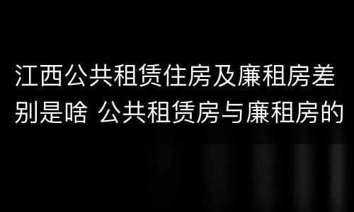 江西公共租赁住房及廉租房差别是啥 公共租赁房与廉租房的区别