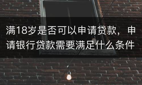 满18岁是否可以申请贷款，申请银行贷款需要满足什么条件