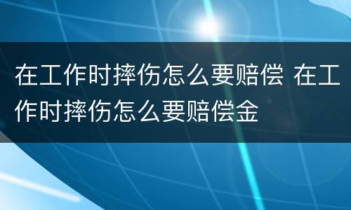 在工作时摔伤怎么要赔偿 在工作时摔伤怎么要赔偿金