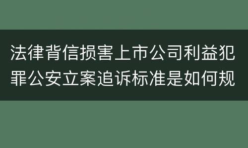 法律背信损害上市公司利益犯罪公安立案追诉标准是如何规定