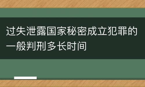 过失泄露国家秘密成立犯罪的一般判刑多长时间