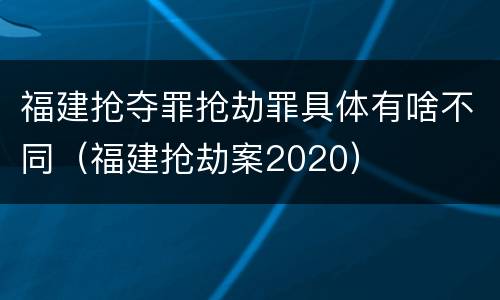 福建抢夺罪抢劫罪具体有啥不同（福建抢劫案2020）