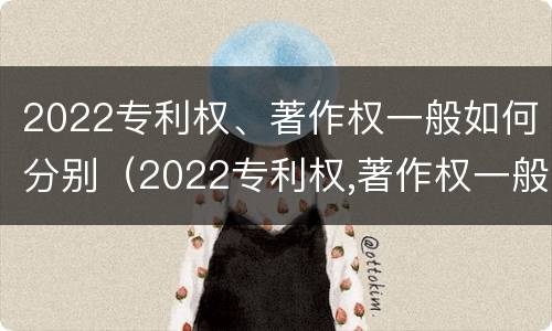 2022专利权、著作权一般如何分别（2022专利权,著作权一般如何分别保护）