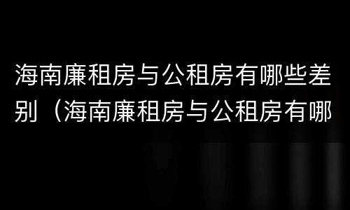 海南廉租房与公租房有哪些差别（海南廉租房与公租房有哪些差别呢）