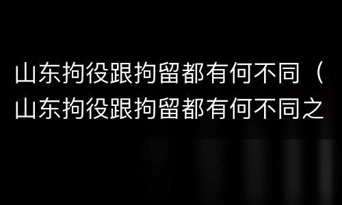 山东拘役跟拘留都有何不同（山东拘役跟拘留都有何不同之处）