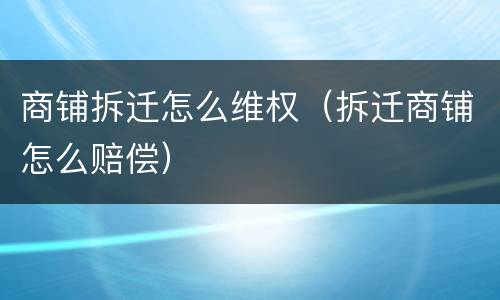 商铺拆迁怎么维权（拆迁商铺怎么赔偿）