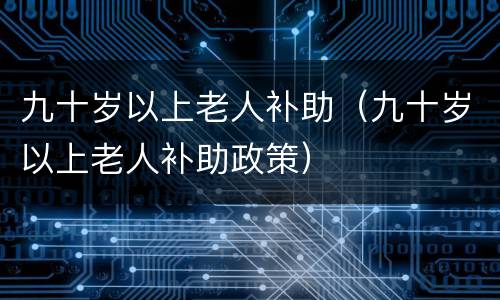 九十岁以上老人补助（九十岁以上老人补助政策）