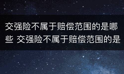 交强险不属于赔偿范围的是哪些 交强险不属于赔偿范围的是哪些险种