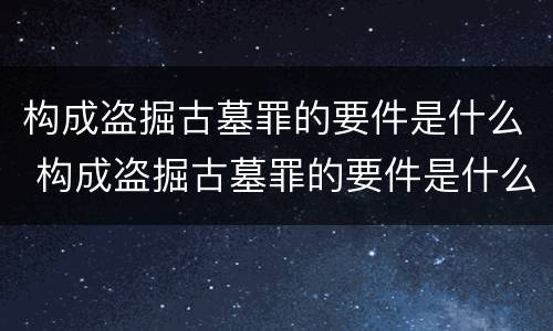 构成盗掘古墓罪的要件是什么 构成盗掘古墓罪的要件是什么