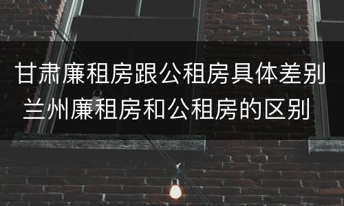 甘肃廉租房跟公租房具体差别 兰州廉租房和公租房的区别