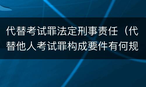 代替考试罪法定刑事责任（代替他人考试罪构成要件有何规定）