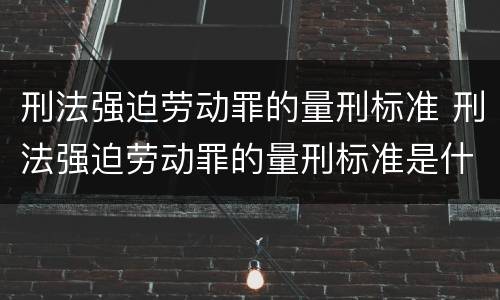 刑法强迫劳动罪的量刑标准 刑法强迫劳动罪的量刑标准是什么