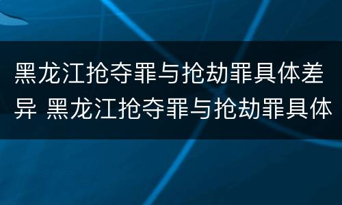 黑龙江抢夺罪与抢劫罪具体差异 黑龙江抢夺罪与抢劫罪具体差异在于