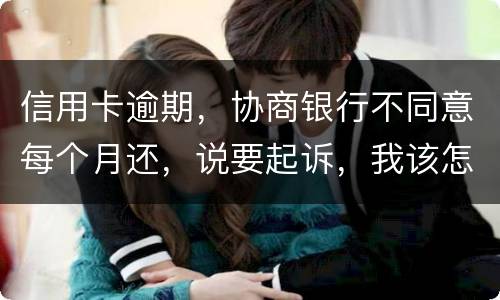 信用卡逾期，协商银行不同意每个月还，说要起诉，我该怎么办