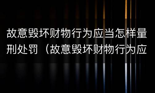 故意毁坏财物行为应当怎样量刑处罚（故意毁坏财物行为应当怎样量刑处罚）