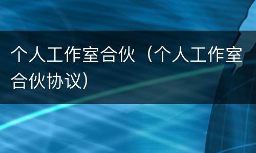 个人工作室合伙（个人工作室合伙协议）