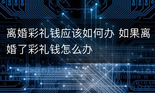离婚彩礼钱应该如何办 如果离婚了彩礼钱怎么办