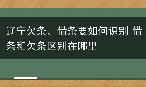 辽宁欠条、借条要如何识别 借条和欠条区别在哪里