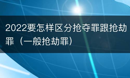 2022要怎样区分抢夺罪跟抢劫罪（一般抢劫罪）