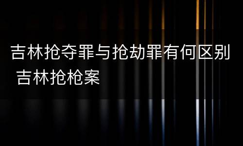 吉林抢夺罪与抢劫罪有何区别 吉林抢枪案