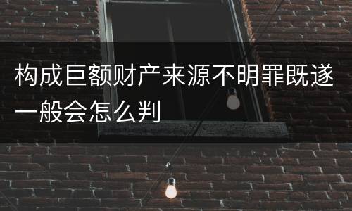 构成巨额财产来源不明罪既遂一般会怎么判