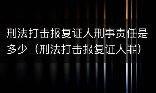 刑法打击报复证人刑事责任是多少（刑法打击报复证人罪）