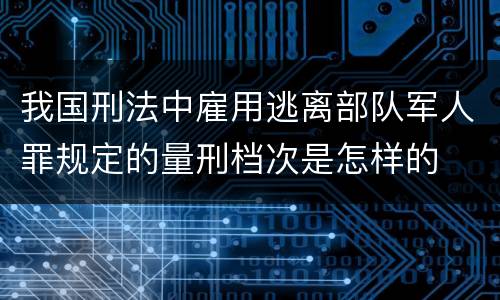 我国刑法中雇用逃离部队军人罪规定的量刑档次是怎样的