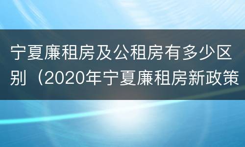 宁夏廉租房及公租房有多少区别（2020年宁夏廉租房新政策）