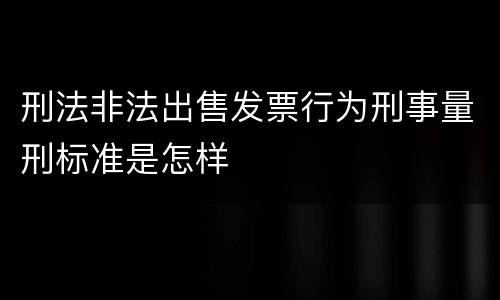 刑法非法出售发票行为刑事量刑标准是怎样