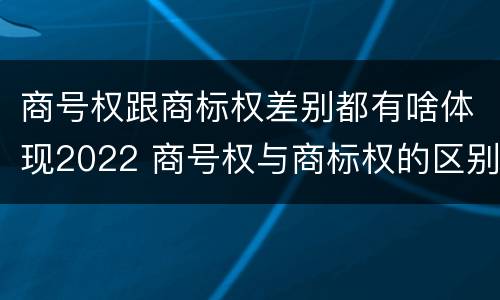 商号权跟商标权差别都有啥体现2022 商号权与商标权的区别