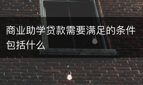 商业助学贷款需要满足的条件包括什么