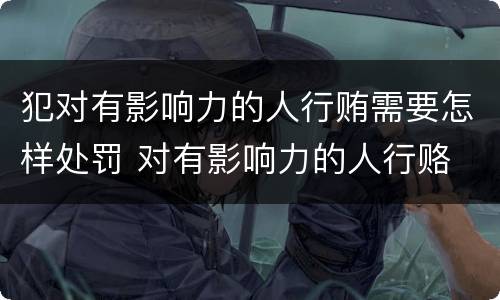 犯对有影响力的人行贿需要怎样处罚 对有影响力的人行赂