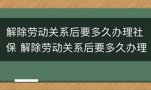 解除劳动关系后要多久办理社保 解除劳动关系后要多久办理社保手续