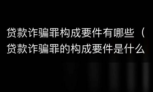 贷款诈骗罪构成要件有哪些（贷款诈骗罪的构成要件是什么）