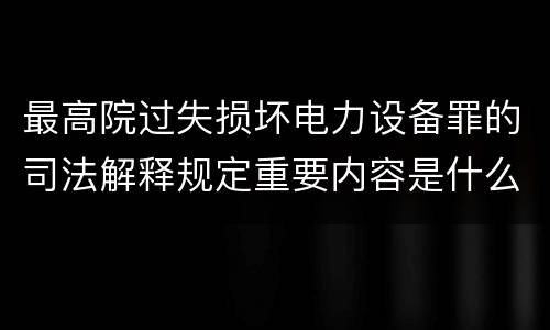 最高院过失损坏电力设备罪的司法解释规定重要内容是什么