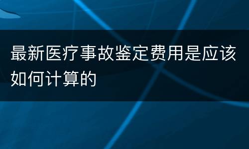 最新医疗事故鉴定费用是应该如何计算的
