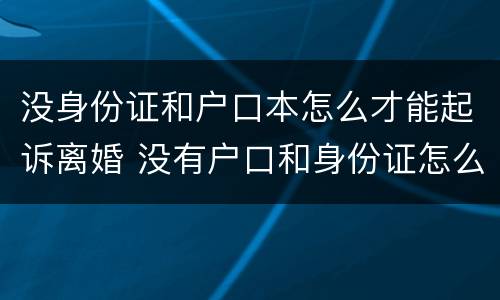 没身份证和户口本怎么才能起诉离婚 没有户口和身份证怎么办离婚