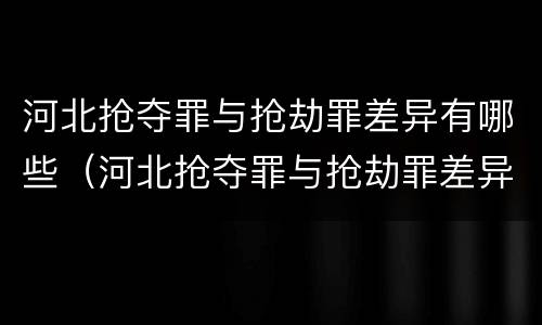 河北抢夺罪与抢劫罪差异有哪些（河北抢夺罪与抢劫罪差异有哪些方面）