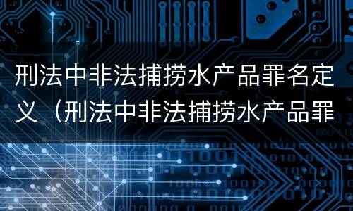 刑法中非法捕捞水产品罪名定义（刑法中非法捕捞水产品罪名定义标准）