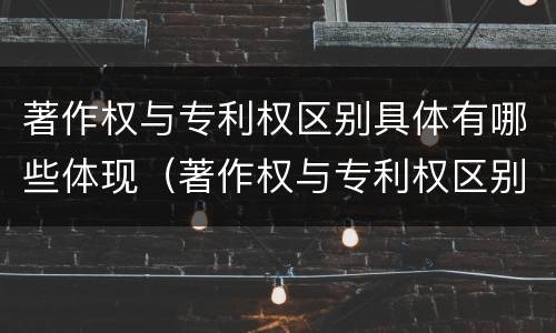 著作权与专利权区别具体有哪些体现（著作权与专利权区别具体有哪些体现形式）