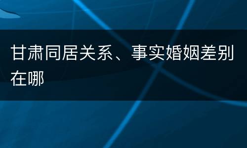 甘肃同居关系、事实婚姻差别在哪