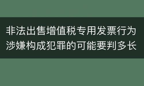 非法出售增值税专用发票行为涉嫌构成犯罪的可能要判多长时间
