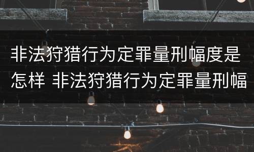 非法狩猎行为定罪量刑幅度是怎样 非法狩猎行为定罪量刑幅度是怎样定的