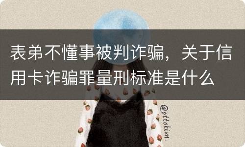 表弟不懂事被判诈骗，关于信用卡诈骗罪量刑标准是什么