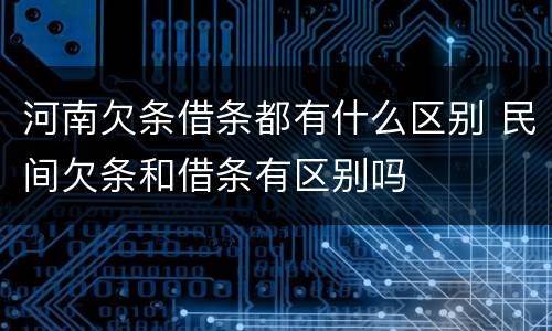河南欠条借条都有什么区别 民间欠条和借条有区别吗