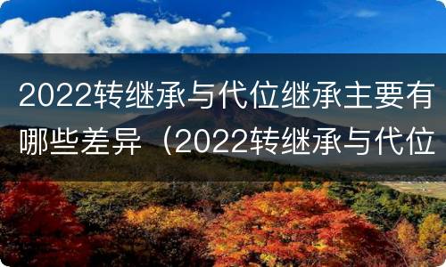 2022转继承与代位继承主要有哪些差异(2022转继承与代位继承主要有哪些差异呢)